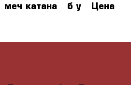 меч катана - б/у › Цена ­ 2 700 - Томская обл., Томск г. Другое » Другое   . Томская обл.,Томск г.